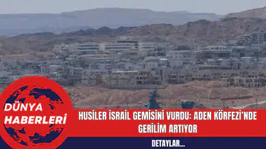 Husiler İsrail Gemisini Vurdu: Aden Körfezi’nde Gerilim Artıyor