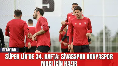 Trendyol Süper Lig'de 34. Hafta: Sivasspor Konyaspor Maçı İçin Hazır