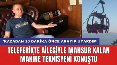 Teleferikte ailesiyle mahsur kalan makine teknisyeni konuştu