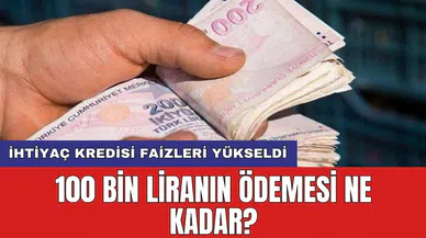 İhtiyaç kredisi faizleri yükseldi: 100 bin liranın ödemesi ne kadar?