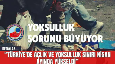 Türkiye'de Açlık ve Yoksulluk Sınırı Nisan Ayında Yükseldi