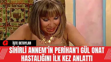 Sihirli Annem’in Perihan’ı Gül Onat Hastalığını İlk Kez Anlattı