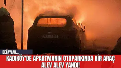 Kadıköy'de Bir Araç Apartmanın Otoparkında Alev Alev Yandı!