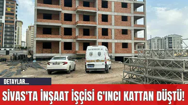 Sivas'ta İnşaat İşçisi 6'ıncı Kattan Düştü!