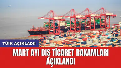 Mart ayı dış ticaret rakamları açıklandı