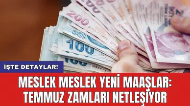 Meslek meslek yeni maaşlar: Temmuz zamları netleşiyor