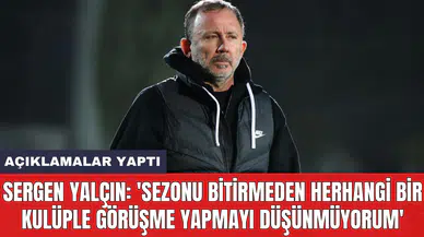 Sergen Yalçın: 'Sezonu bitirmeden herhangi bir kulüple görüşme yapmayı düşünmüyorum'