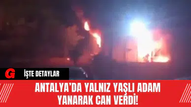 Antalya’da Yalnız Yaşlı Adam Yanarak Can Verdi!