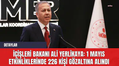 İçişleri Bakanı Ali Yerlikaya: 1 Mayıs Etkinliklerinde 226 Kişi Gözaltına Alındı