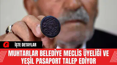 Muhtarlar Belediye Meclis Üyeliği ve Yeşil Pasaport Talep Ediyor