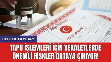 Tapu işlemleri için vekaletlerde önemli riskler ortaya çıkıyor!