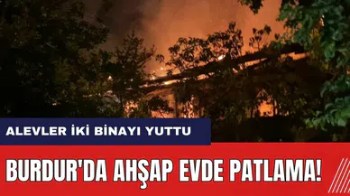Burdur'da ahşap evde patlama! Alevler iki binayı yuttu