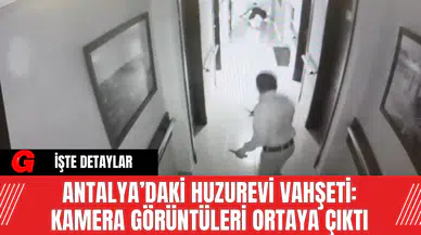 Antalya’daki Huzurevi Vahşeti: Kamera Görüntüleri Ortaya Çıktı