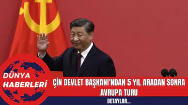 Çin Devlet Başkanı'ndan 5 Yıl Aradan Sonra Avrupa Turu