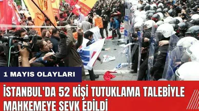 İstanbul'da 1 Mayıs olaylarında 52 kişi tutuklama talebiyle mahkemeye sevk edildi