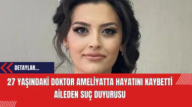 27 Yaşındaki Doktor Ameliyatta Hayatını Kaybetti! Aileden Suç Duyurusu