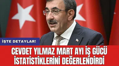Cevdet Yılmaz Mart ayı iş gücü istatistiklerini değerlendirdi