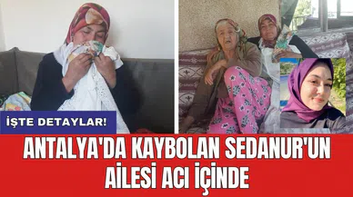 Antalya'da kaybolan Sedanur'un ailesi acı içinde