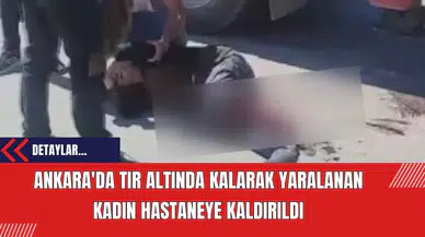 Ankara'da Tır Altında Kalarak Yaralanan Kadın Hastaneye Kaldırıldı