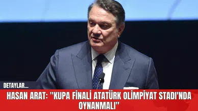Hasan Arat: "Kupa Finali Atatürk Olimpiyat Stadı'nda Oynanmalı"