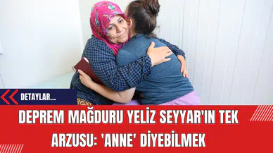 Deprem Mağduru Yeliz Seyyar'ın Tek Arzusu: 'Anne' Diyebilmek