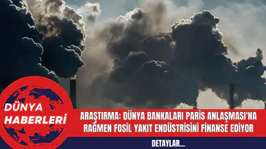Araştırma: Dünya Bankaları Paris Anlaşması'na Rağmen Fosil Yakıt Endüstrisini Finanse Ediyor