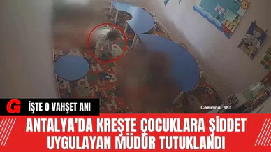 Antalya'da Kreşte Çocuklara Şiddet Uygulayan Müdür Tutuklandı