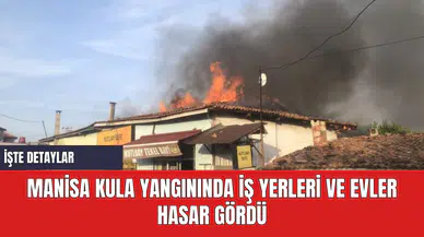 Manisa Kula Yangınında İş Yerleri ve Evler Hasar Gördü