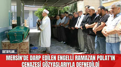 Mersin'de Darp Edilen Engelli Ramazan Polat'ın Cenazesi Gözyaşlarıyla Defnedildi
