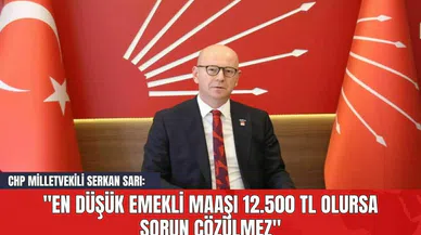 CHP Milletvekili Serkan Sarı: "En Düşük Emekli Maaşı 12.500 TL Olursa Sorun Çözülmez"