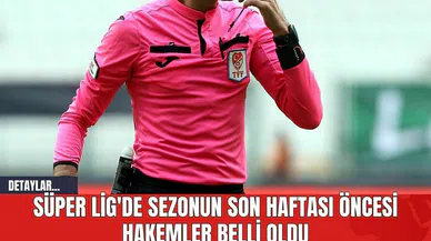 Süper Lig'de Sezonun Son Haftası Öncesi Hakemler Belli Oldu