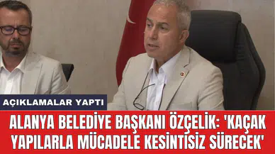 Alanya Belediye Başkanı Özçelik: 'Kaçak yapılarla mücadele kesintisiz sürecek'