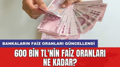 Bankaların faiz oranları güncellendi: 600 bin TL'nin faiz oranı ne kadar?