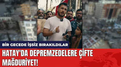 Hatay'da depremzedelere çifte mağduriyet! Bir gecede işsiz bırakıldılar