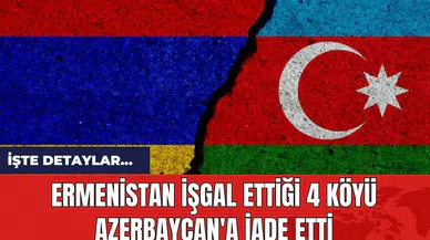 Ermenistan işgal ettiği 4 köyü Azerbaycan'a iade etti