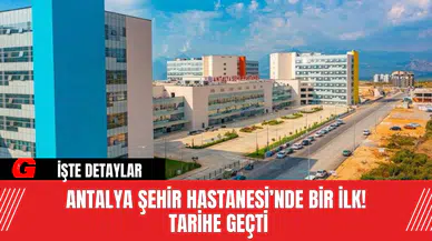 Antalya Şehir Hastanesi’nde Bir İlk! Tarihe Geçti