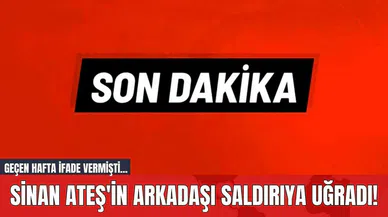 Sinan Ateş'in Arkadaşı Saldırıya Uğradı! Geçen Hafta İfade Vermişti...