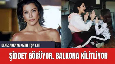 Deniz Akkaya Kızını İfşa Etti: Şiddet Görüyor, Balkona Kilitliyor