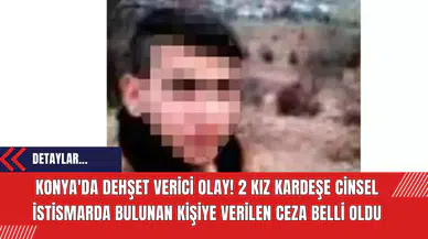 Konya'da D*hşet Verici Olay! 2 Kız Kardeşe Cins*l İstismarda Bulunan Kişiye Verilen Ceza Belli Oldu