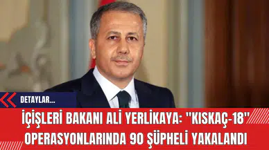 İçişleri Bakanı Ali Yerlikaya: Kıskaç-18 Operasyonlarında 90 Şüpheli Yakalandı
