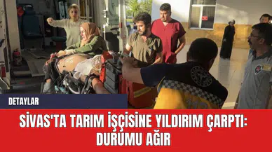 Sivas'ta Tarım İşçisine Yıldırım Çarptı: Durumu Ağır