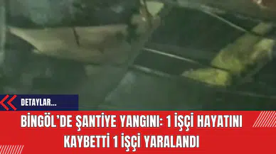 Bingöl’de Şantiye Yangını: 1 İşçi Hayatını Kaybetti 1 İşçi Yaralandı