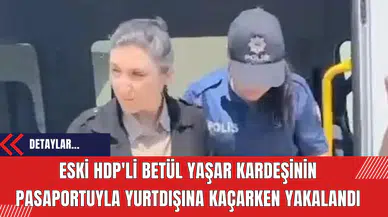 Eski HDP'li Betül Yaşar Kardeşinin Pasaportuyla Yurtdışına Kaçarken Yakalandı