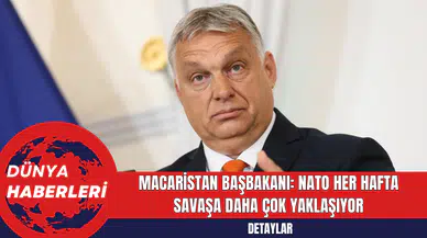 Macaristan Başbakanı: NATO her hafta savaşa daha çok yaklaşıyor
