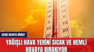 Yağışlı hava yerini sıcak ve nemli havaya bırakıyor