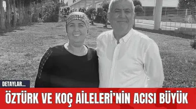 Öztürk ve Koç Aileleri’nin acısı büyük