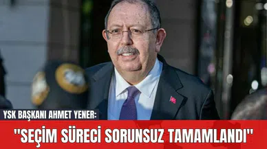 YSK Başkanı Ahmet Yener: "Seçim Süreci Sorunsuz Tamamlandı"