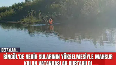 Bingöl'de Nehir Sularının Yükselmesiyle Mahsur Kalan Vatandaşlar Kurtarıldı