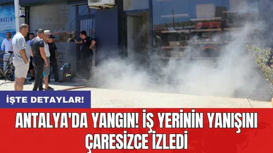 Antalya'da yangın! İş yerinin yanışını çaresizce izledi
