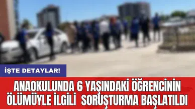 Anaokulunda 6 yaşındaki öğrencinin ölümüyle ilgili  soruşturma başlatıldı